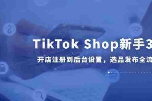 （14960期）TikTok Shop新手30课，开店注册到后台设置，选品发布全流程教学