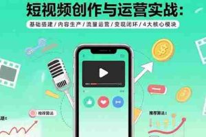 （15819期）短视频创作与运营实战：基础搭建/内容生产/流量运营/变现闭环/4大核心模块