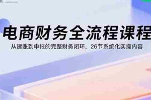 （15893期）电商财务全流程课程：从建账到申报的完整财务闭环，26节系统化实操内容