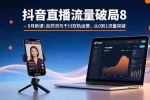 （15897期）抖音直播流量破局8-9月新课：自然流与千川双轨运营，从0到1流量突破