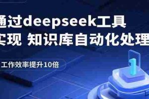 （15908期）通过deepseek工具实现知识库自动化处理，工作效率提升10倍