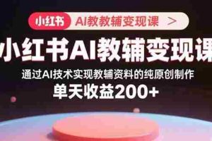 （15907期）小红书AI教辅变现课，通过AI技术实现教辅资料的纯原创制作  单天收益200+
