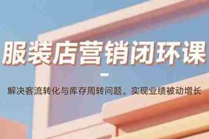 （15906期）服装店营销闭环课：解决客流转化与库存周转问题。实现业绩被动增长