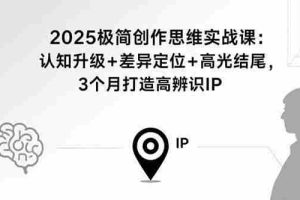 (15928期)2025极简创作思维实战课:认知升级+差异定位+高光结尾,3个月打造高辨识IP