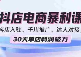 （15954期）2025抖店电商暴利课，抖店入驻、千川推广、达人对接，30天单店利润破万