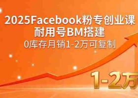 （15964期）2025Facebook粉专创业课，耐用号BM搭建，0库存月销1-2万可复制