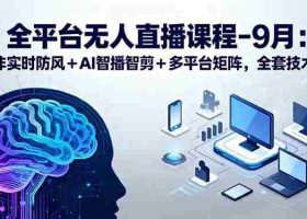 （15963期）全平台无人直播课程：非实时防风＋AI智播智剪＋多平台矩阵，9月全套技术