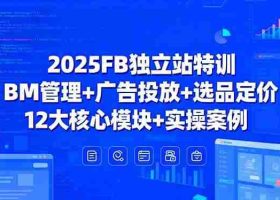（15962期）2025FB独立站特训，BM管理+广告投放+选品定价，12大核心模块+实操案例