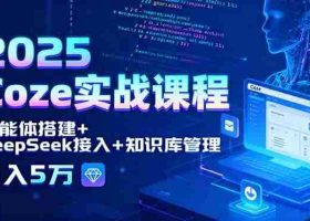 （15966期）2025 Coze实战课程，智能体搭建+DeepSeek接入+知识库管理，月入5万