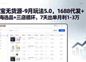 （15972期）淘宝无货源-9月玩法5.0，1688代发+蓝海选品+三店循环，7天出单月利1-3万