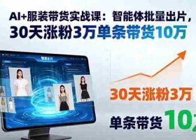 （15974期）AI+服装带货实战课：智能体批量出片，30天涨粉3万单条带货10万