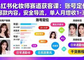 （15982期）小红书化妆师赛道获客课：账号定位＋爆款内容＋安全导流，单人月增收1-3万