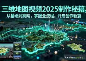 （15983期）三维地图视频2025制作秘籍，从基础到高阶，掌握全流程，开启创作新篇