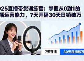 （15989期）2025直播带货训练营：掌握从0到1的直播运营能力，7天开播30天日销破万