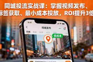 （16172期）同城投流实战课：掌握视频发布、标签获取、最小成本投放，ROI提升3倍
