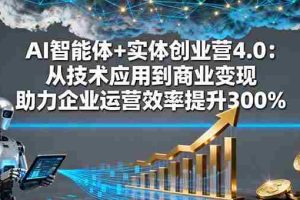 （16238期）AI智能体+实体创业营4.0：从技术应用到商业变现 助力企业运营效率提升300%