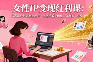 （16294期）女性IP变现红利课：从赛道分析到商业闭环，手把手教IP孵化，年利润100万
