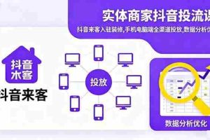(16313期)实体商家抖音投流课:抖音来客入驻装修,手机电脑端全渠道投放,数据分析优化