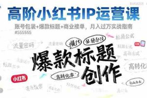 (16442期)高阶小红书IP运营课:账号包装+爆款标题+商业接单,月入过万实战指南