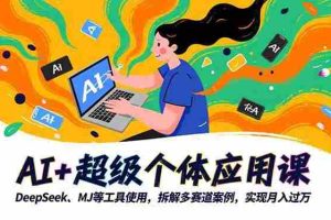 (16519期)AI+超级个体应用课,DeepSeek,MJ等工具使用,拆解多赛道案例,实现月入过万