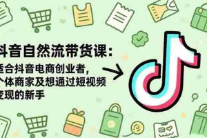 （16528期）抖音自然流带货课：适合抖音电商创业者,个体商家及想通过短视频变现的新手