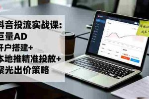 (16562期)抖音投流实战课:巨量AD开户搭建+本地推精准投放+聚光出价策略,成本降低40%