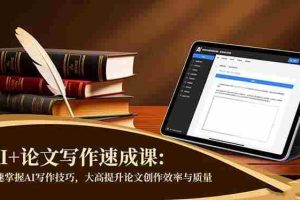 （16568期）AI+论文写作速成课：快速掌握AI写作技巧，大幅提升论文创作效率与质量